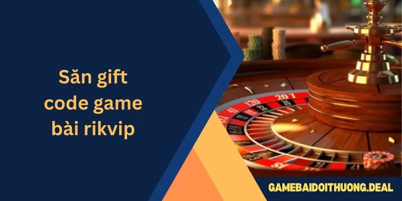 Săn Gift Code Game Bài Rikvip